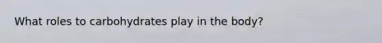 What roles to carbohydrates play in the body?