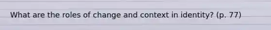 What are the roles of change and context in identity? (p. 77)