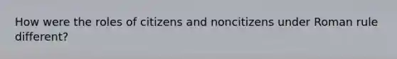 How were the roles of citizens and noncitizens under Roman rule different?