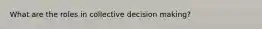 What are the roles in collective decision making?