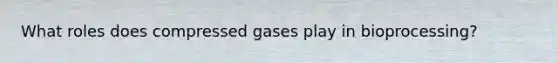 What roles does compressed gases play in bioprocessing?