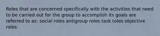 Roles that are concerned specifically with the activities that need to be carried out for the group to accomplish its goals are referred to as: social roles anti<a href='https://www.questionai.com/knowledge/kARgc0l1Ry-group-roles' class='anchor-knowledge'>group roles</a> task toles objective roles