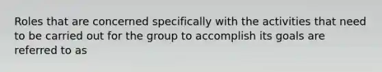 Roles that are concerned specifically with the activities that need to be carried out for the group to accomplish its goals are referred to as