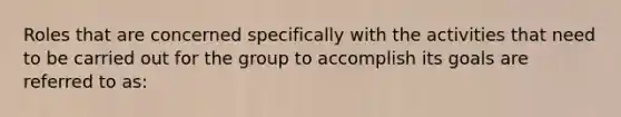 Roles that are concerned specifically with the activities that need to be carried out for the group to accomplish its goals are referred to as: