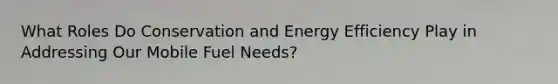 What Roles Do Conservation and Energy Efficiency Play in Addressing Our Mobile Fuel Needs?