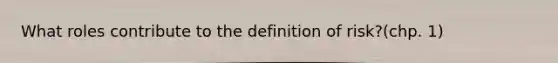 What roles contribute to the definition of risk?(chp. 1)