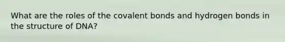 What are the roles of the covalent bonds and hydrogen bonds in the structure of DNA?