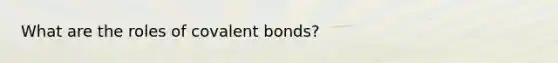 What are the roles of <a href='https://www.questionai.com/knowledge/kWply8IKUM-covalent-bonds' class='anchor-knowledge'>covalent bonds</a>?