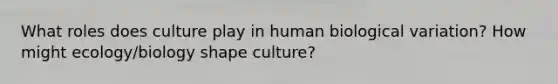 What roles does culture play in human biological variation? How might ecology/biology shape culture?