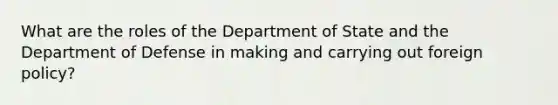 What are the roles of the Department of State and the Department of Defense in making and carrying out foreign policy?