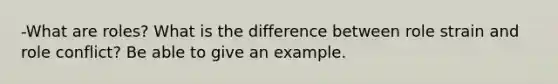 -What are roles? What is the difference between role strain and role conflict? Be able to give an example.