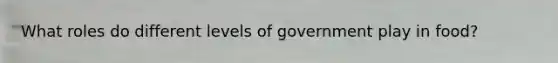 What roles do different levels of government play in food?