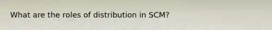 What are the roles of distribution in SCM?