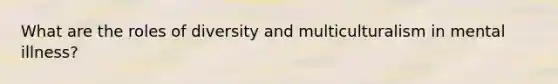 What are the roles of diversity and multiculturalism in mental illness?