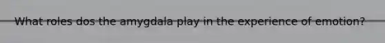 What roles dos the amygdala play in the experience of emotion?