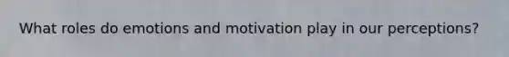 What roles do emotions and motivation play in our perceptions?