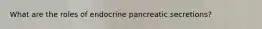 What are the roles of endocrine pancreatic secretions?