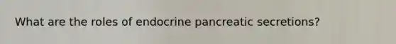 What are the roles of endocrine pancreatic secretions?