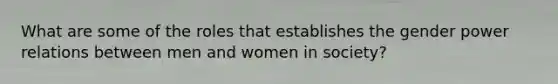 What are some of the roles that establishes the gender power relations between men and women in society?