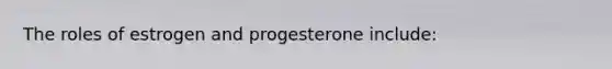 The roles of estrogen and progesterone include: