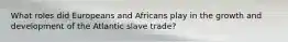 What roles did Europeans and Africans play in the growth and development of the Atlantic slave trade?