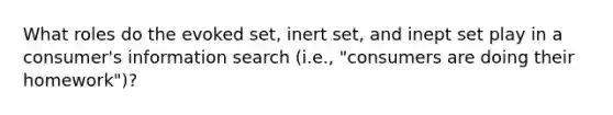 What roles do the evoked set, inert set, and inept set play in a consumer's information search (i.e., "consumers are doing their homework")?