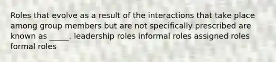 Roles that evolve as a result of the interactions that take place among group members but are not specifically prescribed are known as _____. leadership roles informal roles assigned roles formal roles