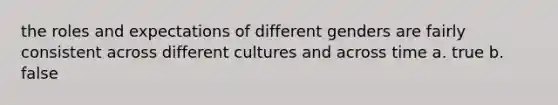 the roles and expectations of different genders are fairly consistent across different cultures and across time a. true b. false