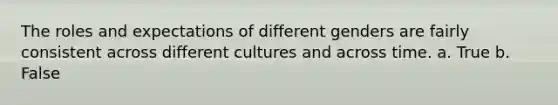 The roles and expectations of different genders are fairly consistent across different cultures and across time. a. True b. False