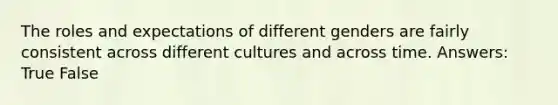 The roles and expectations of different genders are fairly consistent across different cultures and across time. Answers: True False