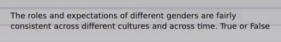 The roles and expectations of different genders are fairly consistent across different cultures and across time. True or False