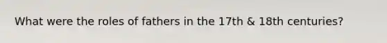What were the roles of fathers in the 17th & 18th centuries?