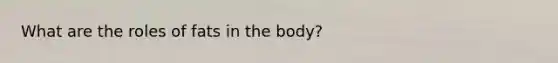 What are the roles of fats in the body?