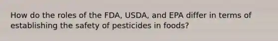 How do the roles of the FDA, USDA, and EPA differ in terms of establishing the safety of pesticides in foods?