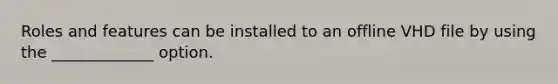 Roles and features can be installed to an offline VHD file by using the _____________ option.