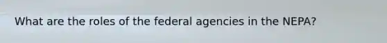 What are the roles of the federal agencies in the NEPA?