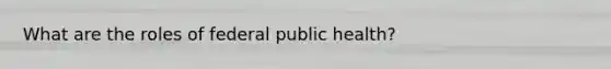 What are the roles of federal public health?