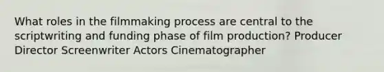 What roles in the filmmaking process are central to the scriptwriting and funding phase of film production? Producer Director Screenwriter Actors Cinematographer