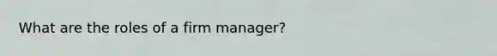 What are the roles of a firm manager?