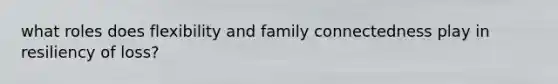 what roles does flexibility and family connectedness play in resiliency of loss?