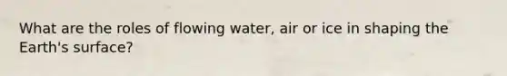 What are the roles of flowing water, air or ice in shaping the Earth's surface?