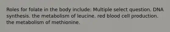 Roles for folate in the body include: Multiple select question. DNA synthesis. the metabolism of leucine. red blood cell production. the metabolism of methionine.