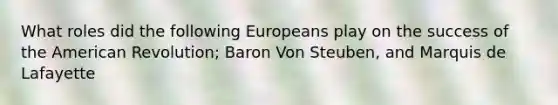 What roles did the following Europeans play on the success of the American Revolution; Baron Von Steuben, and Marquis de Lafayette