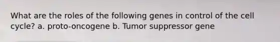 What are the roles of the following genes in control of the cell cycle? a. proto-oncogene b. Tumor suppressor gene