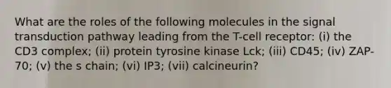 What are the roles of the following molecules in the signal transduction pathway leading from the T-cell receptor: (i) the CD3 complex; (ii) protein tyrosine kinase Lck; (iii) CD45; (iv) ZAP-70; (v) the s chain; (vi) IP3; (vii) calcineurin?