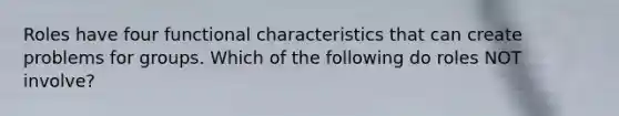 Roles have four functional characteristics that can create problems for groups. Which of the following do roles NOT involve?