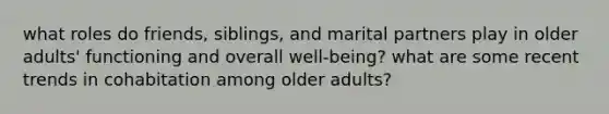 what roles do friends, siblings, and marital partners play in older adults' functioning and overall well-being? what are some recent trends in cohabitation among older adults?