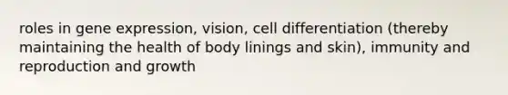 roles in gene expression, vision, cell differentiation (thereby maintaining the health of body linings and skin), immunity and reproduction and growth