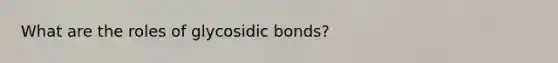 What are the roles of glycosidic bonds?