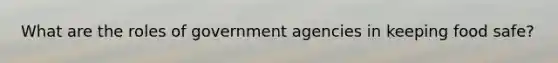 What are the roles of government agencies in keeping food safe?